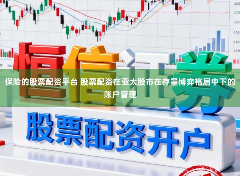 保险的股票配资平台 股票配资在亚太股市在存量博弈格局中下的账户管理