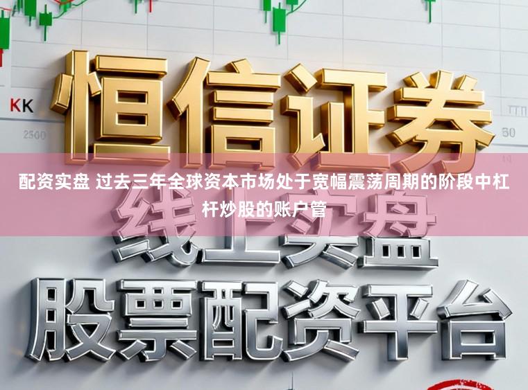 配资实盘 过去三年全球资本市场处于宽幅震荡周期的阶段中杠杆炒股的账户管