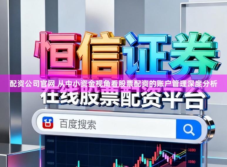配资公司官网 从中小资金视角看股票配资的账户管理深度分析
