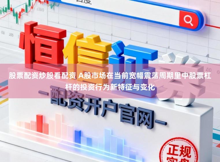 股票配资炒股看配资 A股市场在当前宽幅震荡周期里中股票杠杆的投资行为新特征与变化