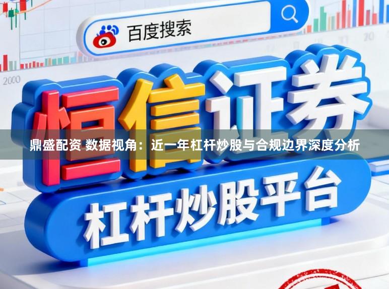 鼎盛配资 数据视角：近一年杠杆炒股与合规边界深度分析