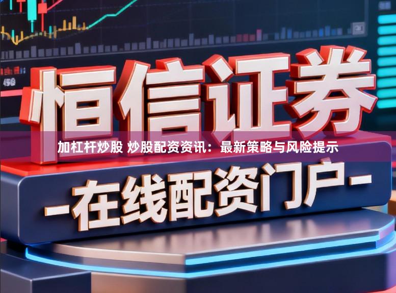 加杠杆炒股 炒股配资资讯：最新策略与风险提示