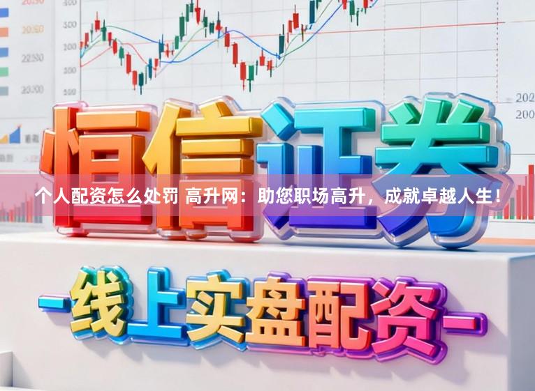 个人配资怎么处罚 高升网：助您职场高升，成就卓越人生！