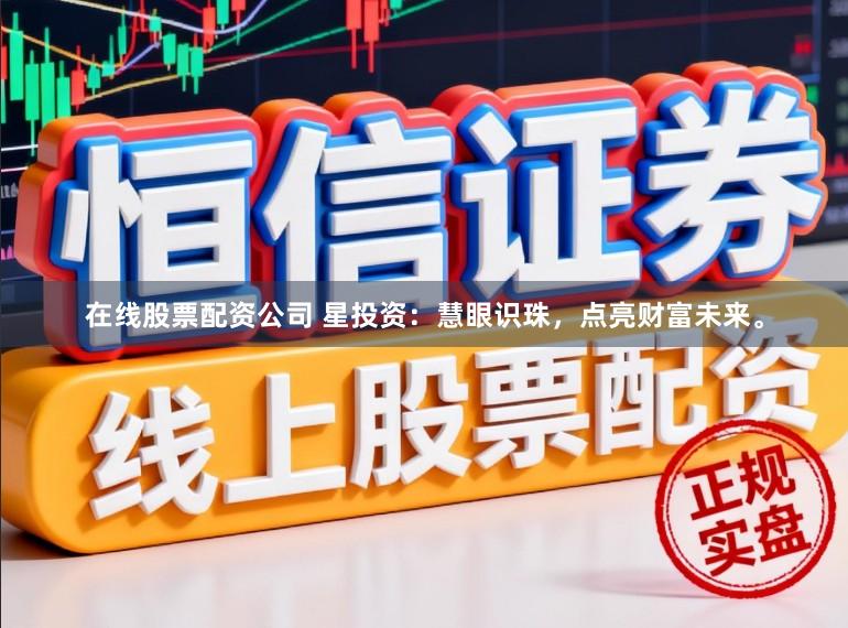 在线股票配资公司 星投资：慧眼识珠，点亮财富未来。