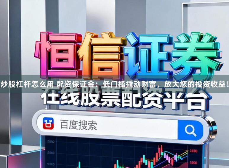 炒股杠杆怎么用 配资保证金：低门槛撬动财富，放大您的投资收益！