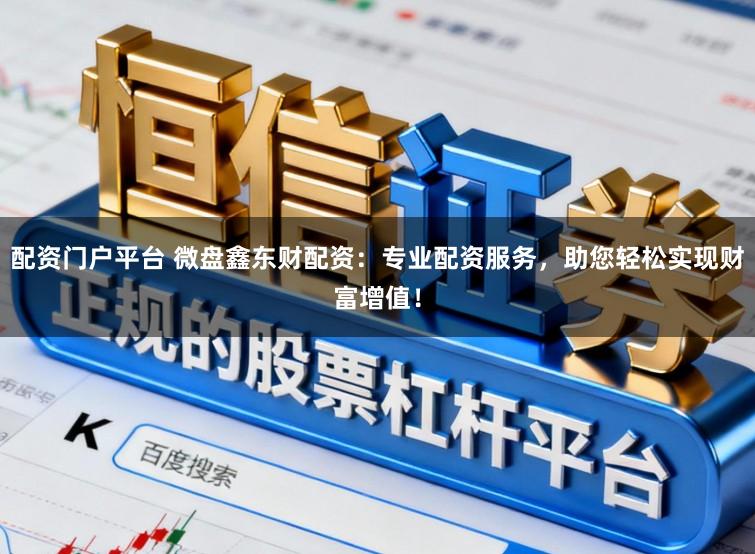 配资门户平台 微盘鑫东财配资：专业配资服务，助您轻松实现财富增值！