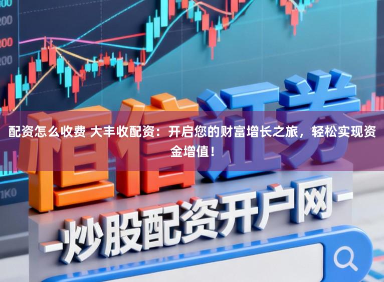配资怎么收费 大丰收配资：开启您的财富增长之旅，轻松实现资金增值！