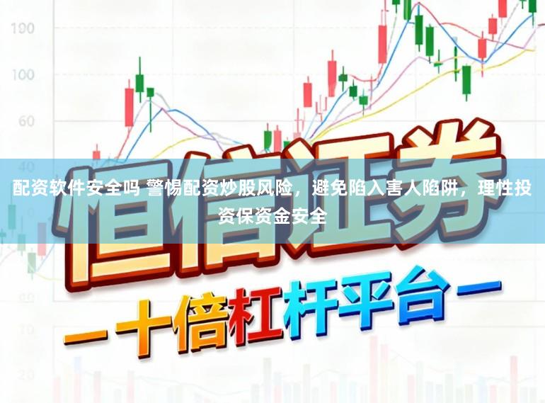 配资软件安全吗 警惕配资炒股风险，避免陷入害人陷阱，理性投资保资金安全