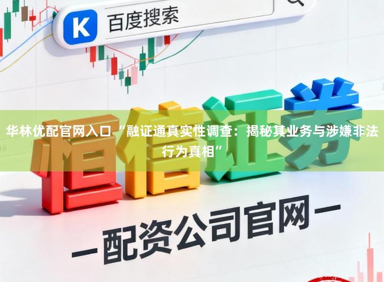 华林优配官网入口 “融证通真实性调查：揭秘其业务与涉嫌非法行为真相”