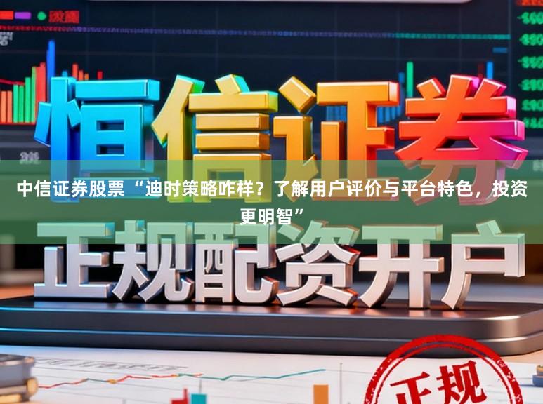 中信证券股票 “迪时策略咋样？了解用户评价与平台特色，投资更明智”