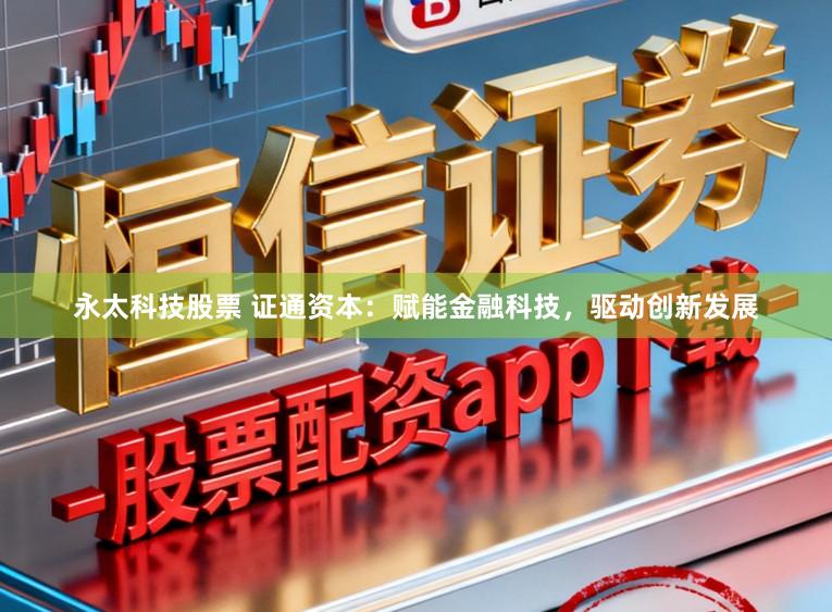 永太科技股票 证通资本：赋能金融科技，驱动创新发展