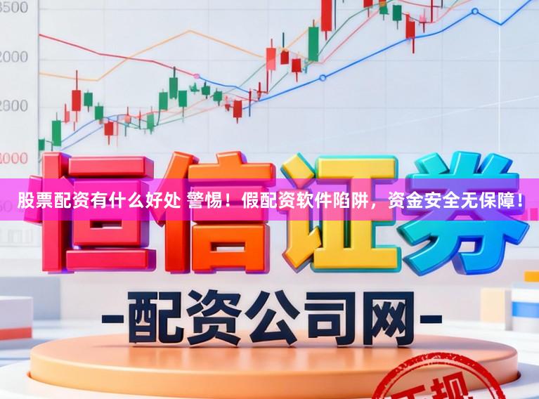 股票配资有什么好处 警惕！假配资软件陷阱，资金安全无保障！