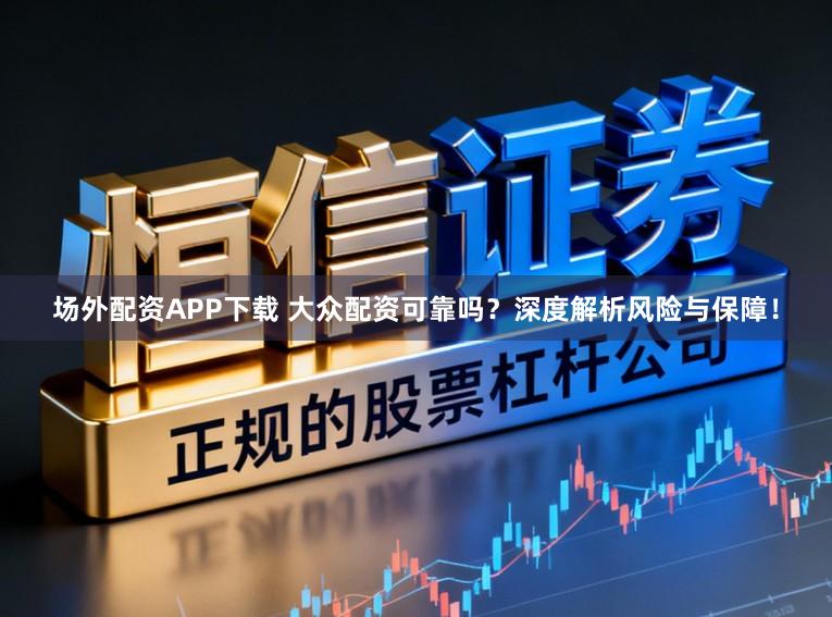 场外配资APP下载 大众配资可靠吗？深度解析风险与保障！