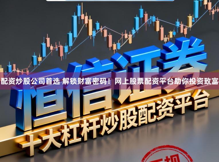 配资炒股公司首选 解锁财富密码！网上股票配资平台助你投资致富