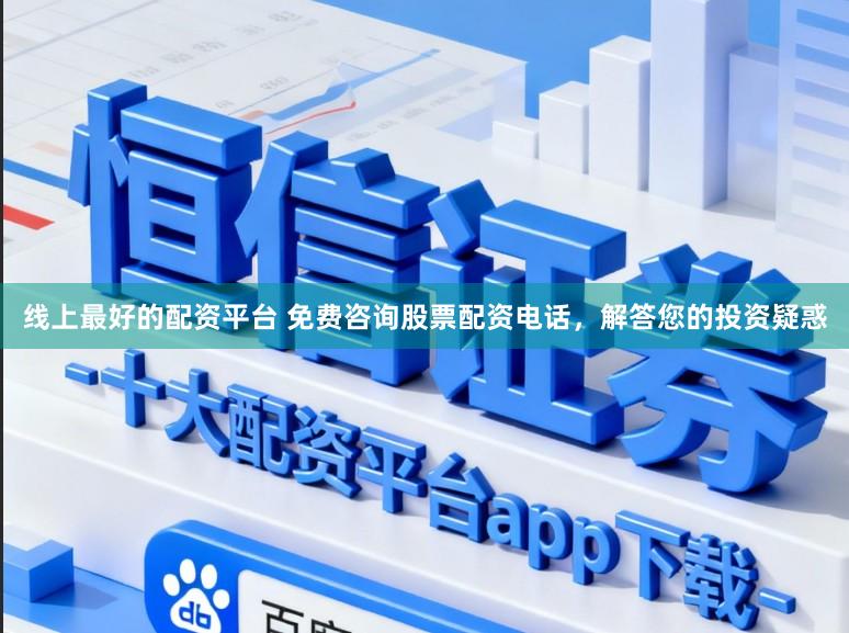 线上最好的配资平台 免费咨询股票配资电话，解答您的投资疑惑