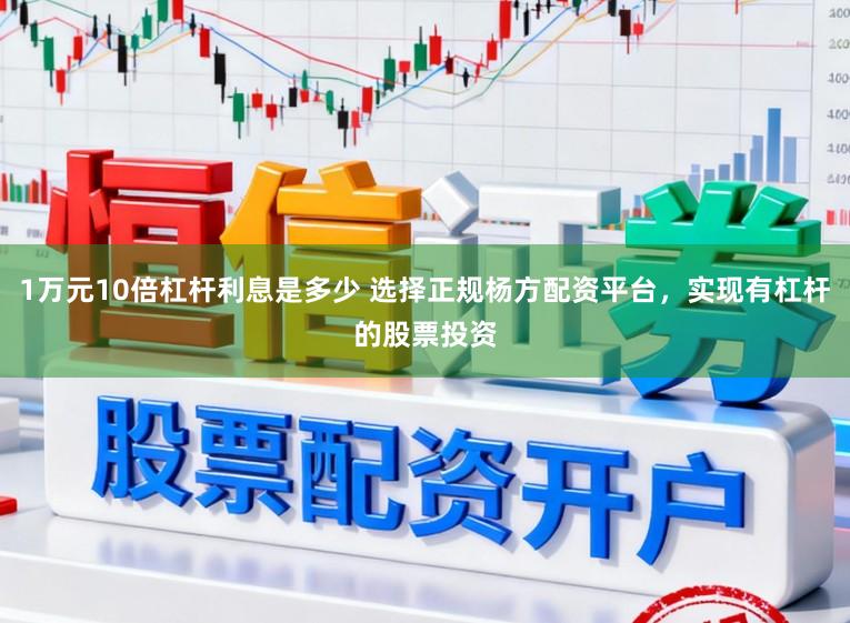 1万元10倍杠杆利息是多少 选择正规杨方配资平台，实现有杠杆的股票投资