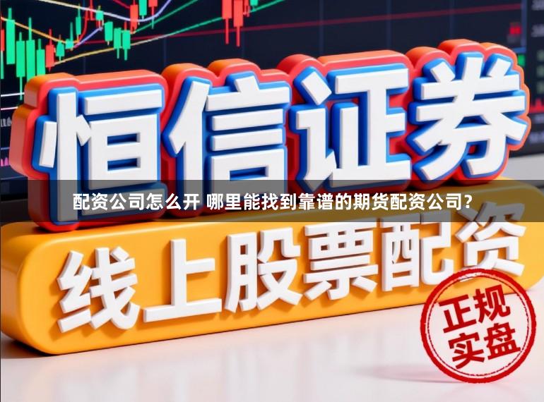 配资公司怎么开 哪里能找到靠谱的期货配资公司？