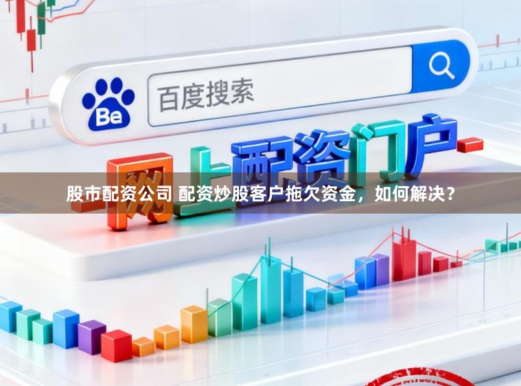 股市配资公司 配资炒股客户拖欠资金，如何解决？
