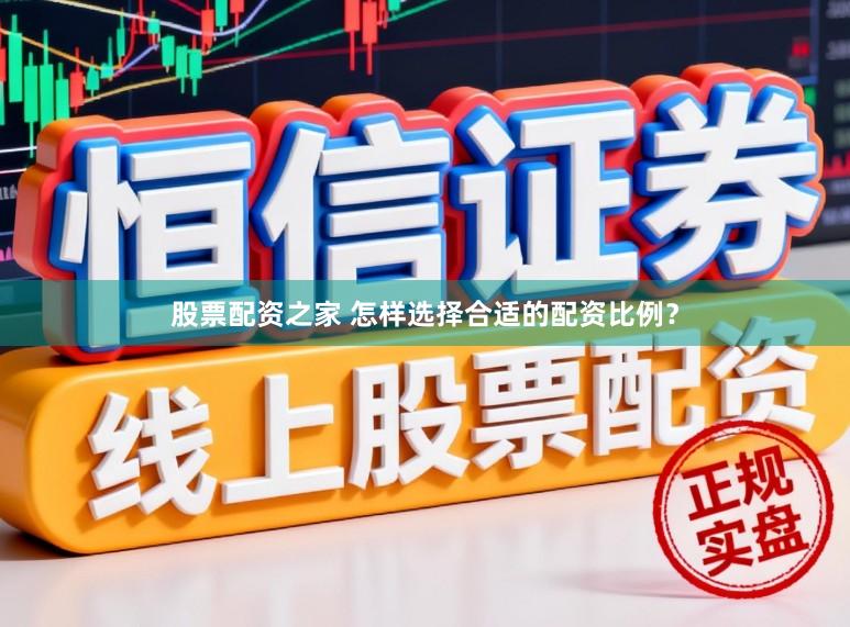 股票配资之家 怎样选择合适的配资比例？