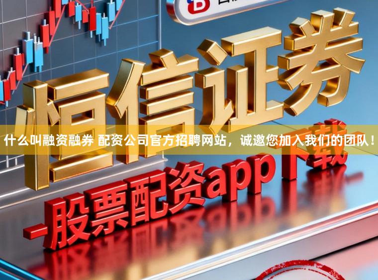 什么叫融资融券 配资公司官方招聘网站，诚邀您加入我们的团队！