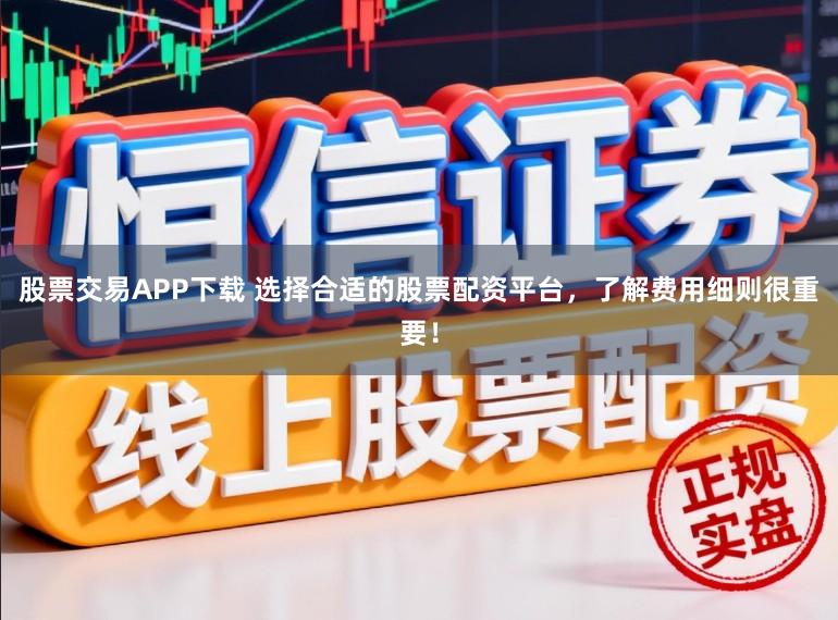 股票交易APP下载 选择合适的股票配资平台，了解费用细则很重要！