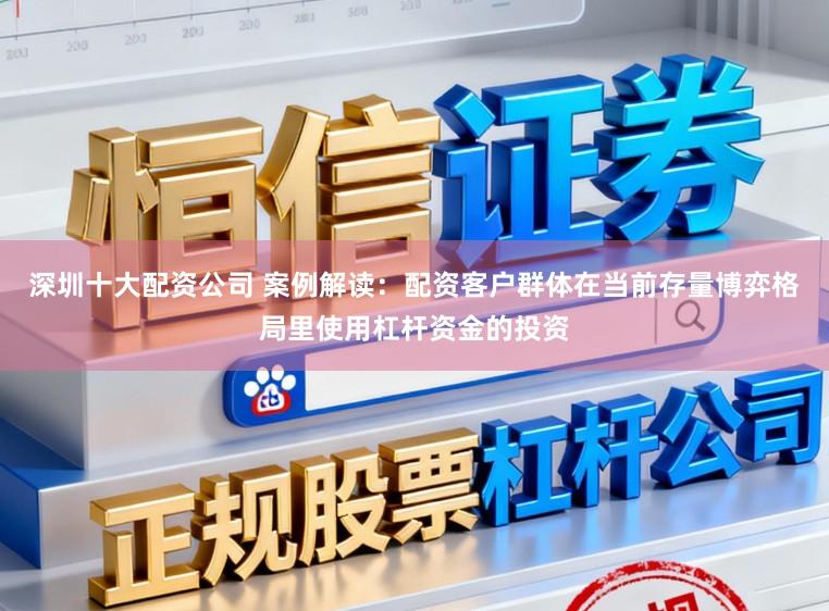 深圳十大配资公司 案例解读：配资客户群体在当前存量博弈格局里使用杠杆资金的投资