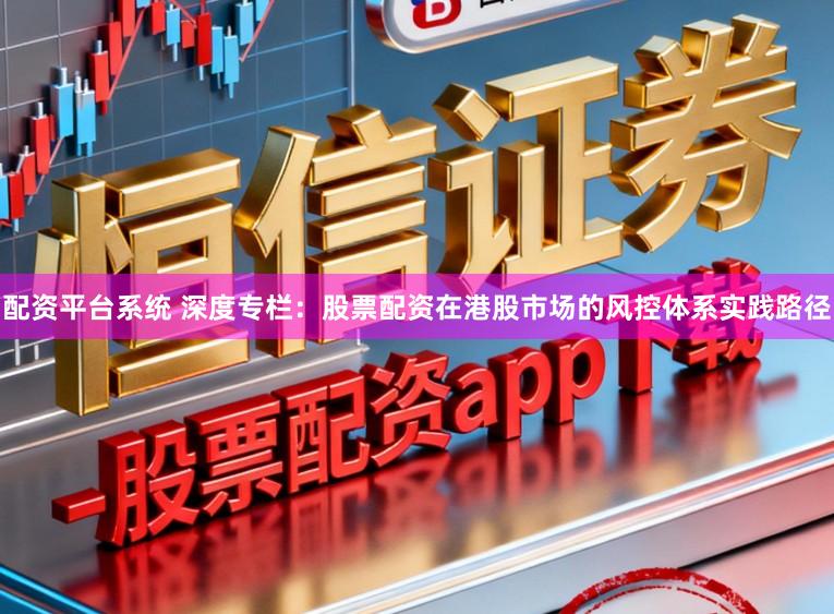 配资平台系统 深度专栏：股票配资在港股市场的风控体系实践路径