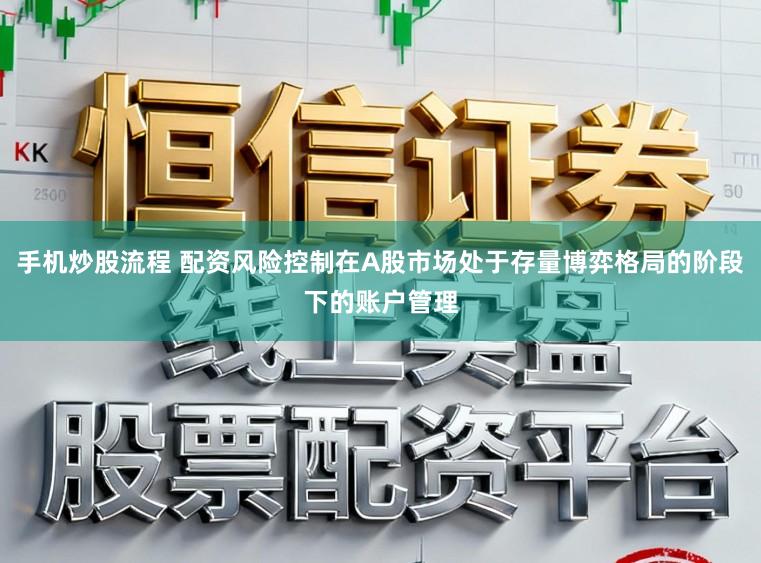 手机炒股流程 配资风险控制在A股市场处于存量博弈格局的阶段下的账户管理