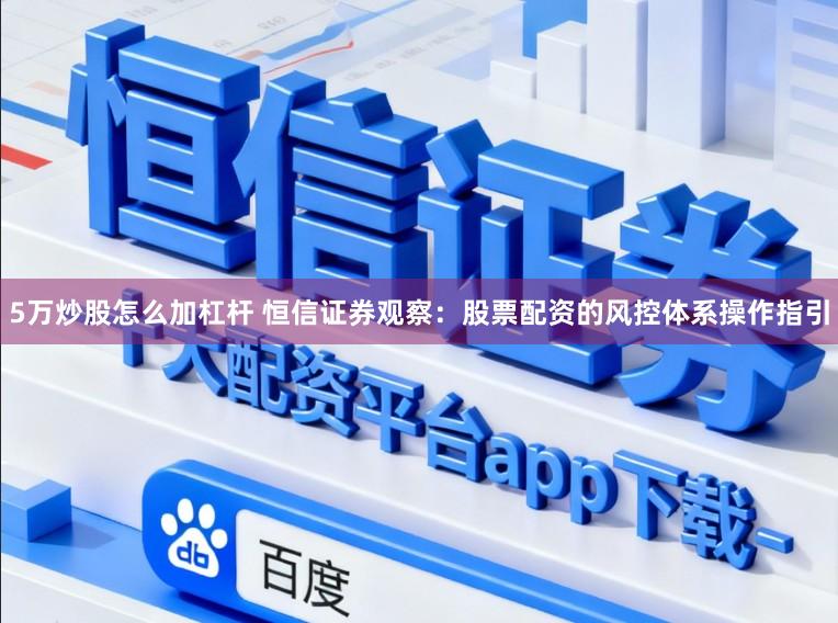 5万炒股怎么加杠杆 恒信证券观察：股票配资的风控体系操作指引