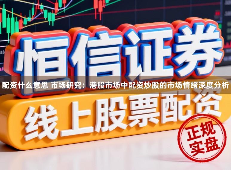 配资什么意思 市场研究：港股市场中配资炒股的市场情绪深度分析