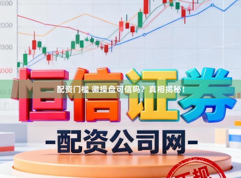 配资门槛 徽操盘可信吗？真相揭秘！