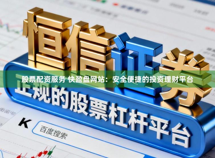 股票配资服务 快盈盘网站：安全便捷的投资理财平台
