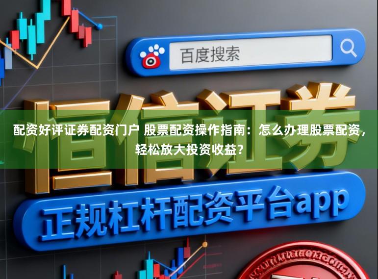 配资好评证券配资门户 股票配资操作指南：怎么办理股票配资，轻松放大投资收益？