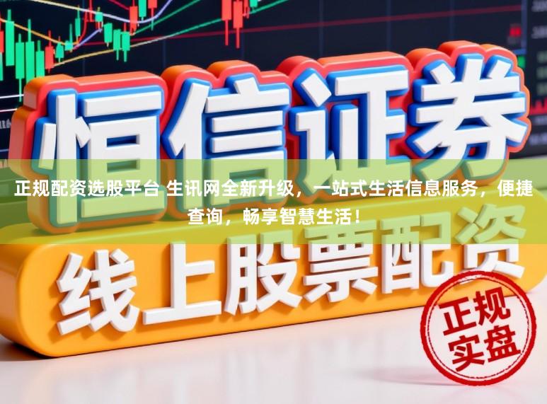 正规配资选股平台 生讯网全新升级，一站式生活信息服务，便捷查询，畅享智慧生活！