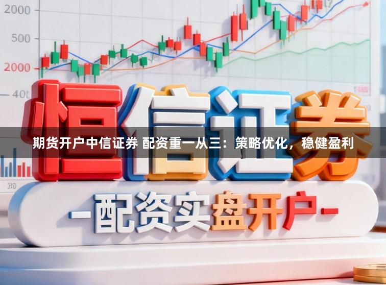 期货开户中信证券 配资重一从三：策略优化，稳健盈利