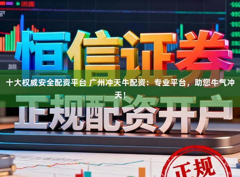 十大权威安全配资平台 广州冲天牛配资：专业平台，助您牛气冲天！
