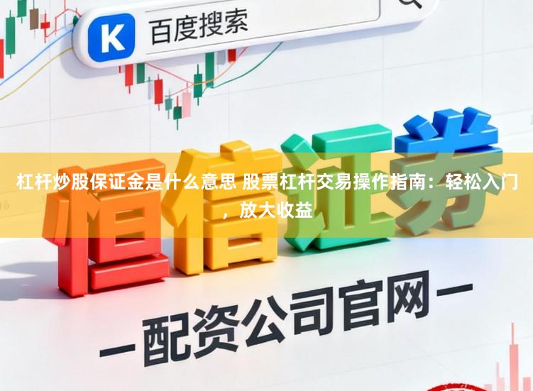 杠杆炒股保证金是什么意思 股票杠杆交易操作指南：轻松入门，放大收益