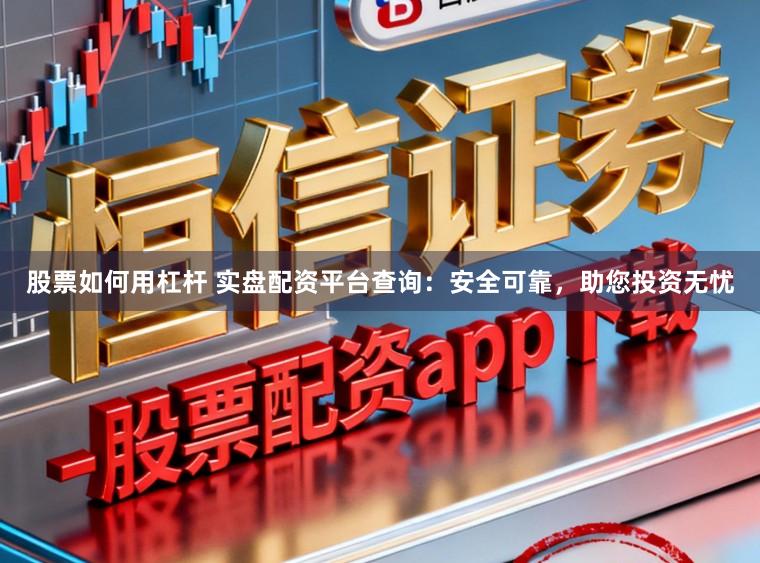股票如何用杠杆 实盘配资平台查询：安全可靠，助您投资无忧