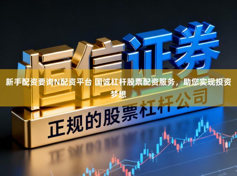 新手配资要询N配资平台 国诚杠杆股票配资服务，助您实现投资梦想