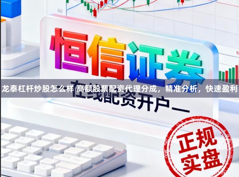 龙泰杠杆炒股怎么样 高额股票配资代理分成，精准分析，快速盈利