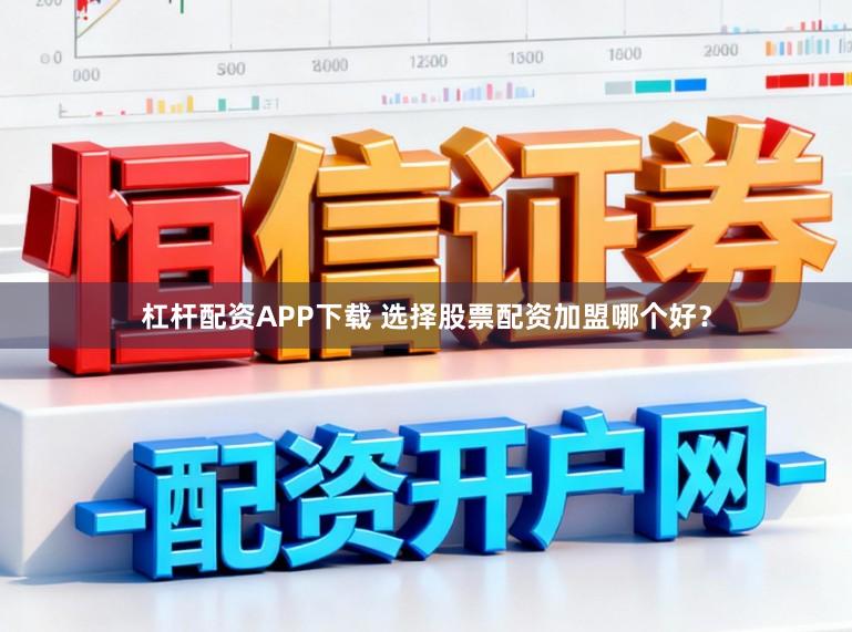 杠杆配资APP下载 选择股票配资加盟哪个好？