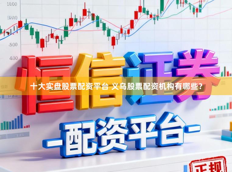 十大实盘股票配资平台 义乌股票配资机构有哪些？