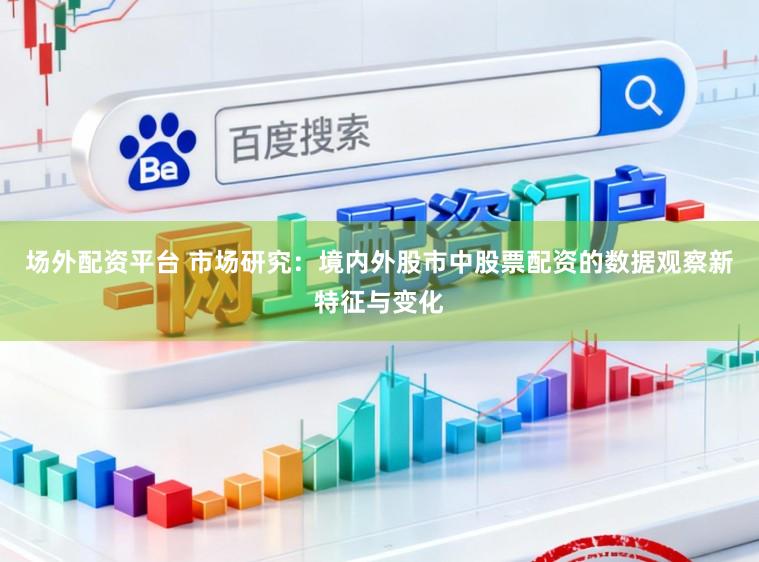 场外配资平台 市场研究：境内外股市中股票配资的数据观察新特征与变化